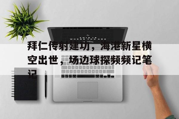 半岛体育-拜仁传射建功，海港新星横空出世，场边球探频频记笔记的简单介绍-半岛体育